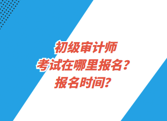 初級審計師考試在哪里報名？報名時間？