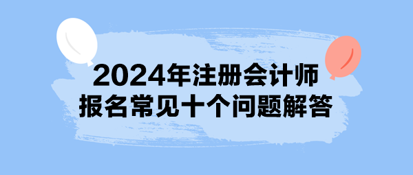 2024年注冊(cè)會(huì)計(jì)師報(bào)名常見十個(gè)問題解答