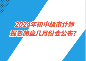 2024年初中級(jí)審計(jì)師報(bào)名簡章幾月份會(huì)公布？