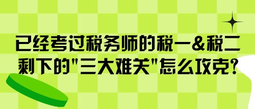 已經(jīng)考過(guò)稅務(wù)師的稅一&稅二 剩下的“三大難關(guān)”怎么攻克？