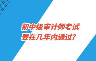 初中級審計(jì)師考試要在幾年內(nèi)通過？