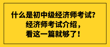 什么是初中級(jí)經(jīng)濟(jì)師考試？經(jīng)濟(jì)師考試介紹，看這一篇就夠了！