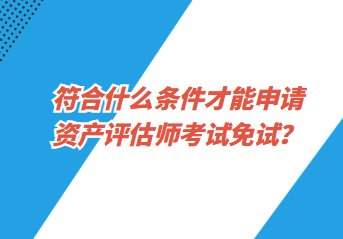 符合什么條件才能申請(qǐng)資產(chǎn)評(píng)估師考試免試？