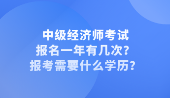 中級經(jīng)濟(jì)師考試報名一年有幾次？報考需要什么學(xué)歷？