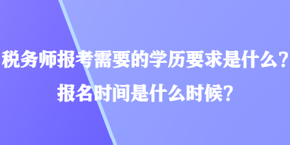 稅務(wù)師報(bào)考需要的學(xué)歷要求是什么？報(bào)名時(shí)間是什么時(shí)候？