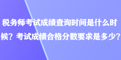 稅務(wù)師考試成績查詢時(shí)間是什么時(shí)候？考試成績合格分?jǐn)?shù)要求是多少？