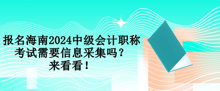 報名海南2024中級會計職稱考試需要信息采集嗎？來看看！