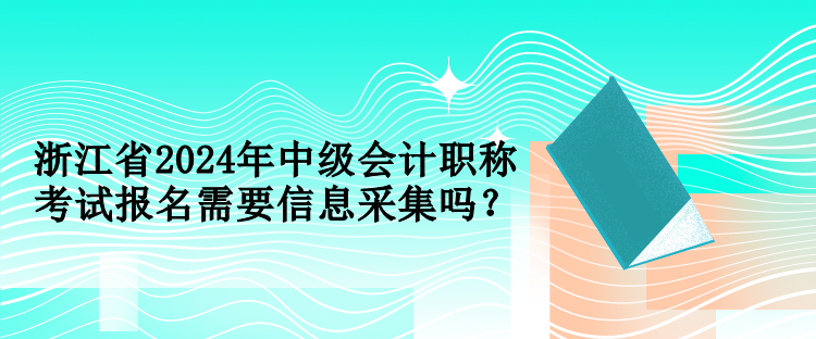 浙江省2024年中級(jí)會(huì)計(jì)職稱考試報(bào)名需要信息采集嗎？