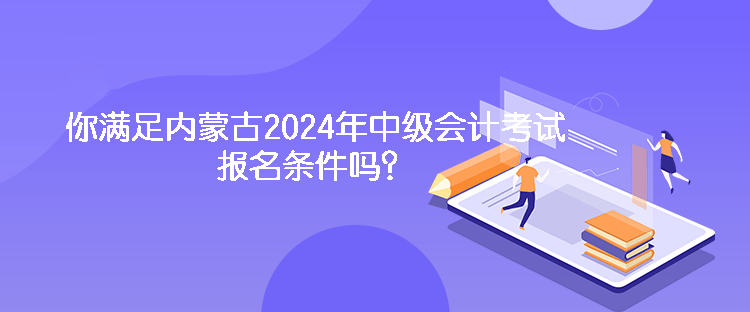 你滿(mǎn)足內(nèi)蒙古2024年中級(jí)會(huì)計(jì)考試報(bào)名條件嗎？