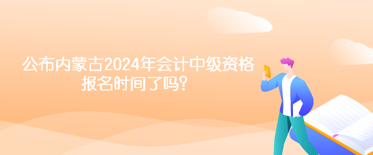 公布內(nèi)蒙古2024年會(huì)計(jì)中級(jí)資格報(bào)名時(shí)間了嗎？