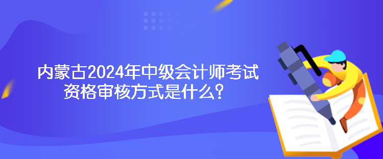 內(nèi)蒙古2024年中級(jí)會(huì)計(jì)師考試資格審核方式是什么？