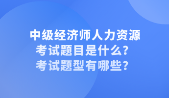 中級(jí)經(jīng)濟(jì)師人力資源考試題目是什么？考試題型有哪些？