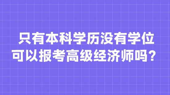 只有本科學(xué)歷沒有學(xué)位 可以報考高級經(jīng)濟師嗎？