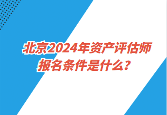 北京2024年資產(chǎn)評(píng)估師報(bào)名條件是什么？