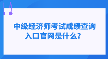 中級經(jīng)濟師考試成績查詢?nèi)肟诠倬W(wǎng)是什么？