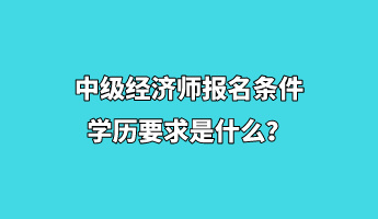 中級經(jīng)濟師報名條件學歷要求是什么？