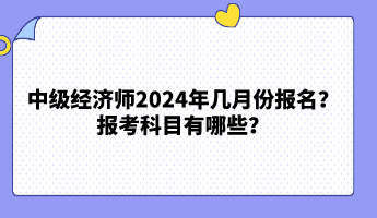 中級(jí)經(jīng)濟(jì)師2024年幾月份報(bào)名？報(bào)考科目有哪些？