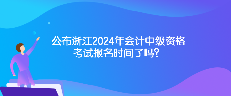 公布浙江2024年會(huì)計(jì)中級(jí)資格考試報(bào)名時(shí)間了嗎？