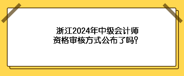 浙江2024年中級(jí)會(huì)計(jì)師資格審核方式公布了嗎？