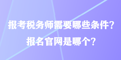 報考稅務(wù)師需要哪些條件？報名官網(wǎng)是哪個？