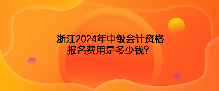 浙江2024年中級會計資格報名費(fèi)用是多少錢？