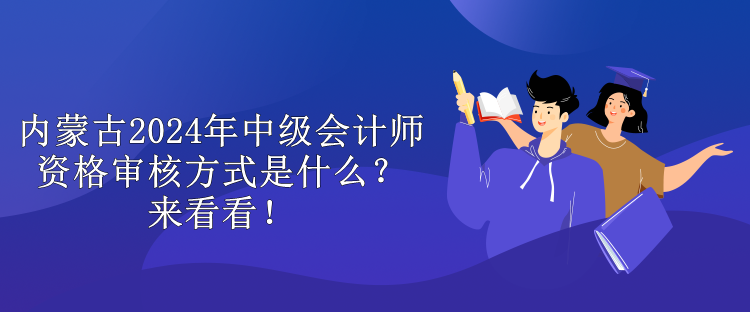 內(nèi)蒙古2024年中級會計師資格審核方式是什么？來看看！