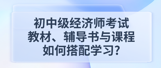 初中級(jí)經(jīng)濟(jì)師考試教材、輔導(dǎo)書與課程如何搭配學(xué)習(xí)_