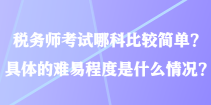 稅務(wù)師考試哪科比較簡(jiǎn)單？具體的難易程度是什么情況？