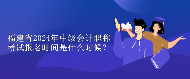 福建省2024年中級(jí)會(huì)計(jì)職稱考試報(bào)名時(shí)間是什么時(shí)候？