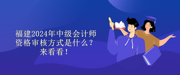 福建2024年中級會計師資格審核方式是什么？來看看！