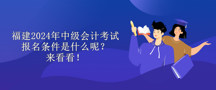 福建2024年中級(jí)會(huì)計(jì)考試報(bào)名條件是什么呢？來看看！