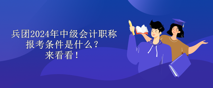 兵團2024年中級會計職稱報考條件是什么？來看看！