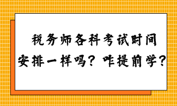 稅務(wù)師各科考試時(shí)間安排一樣嗎？怎么提前學(xué)習(xí)？