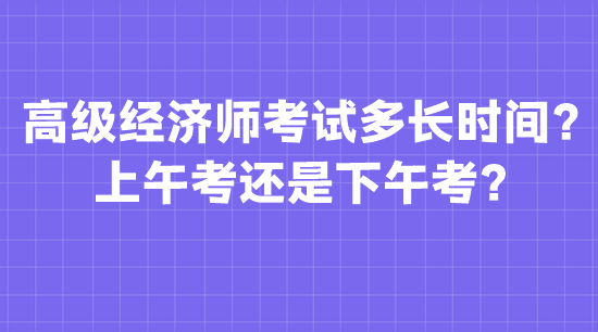 高級(jí)經(jīng)濟(jì)師考試多長時(shí)間？上午考還是下午考？