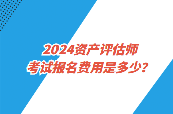 2024資產(chǎn)評估師考試報名費用是多少？