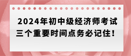 速存！2024年初中級經(jīng)濟(jì)師考試三個重要時間點務(wù)必記??！