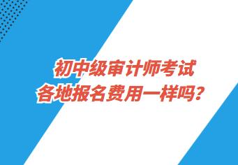 初中級審計(jì)師考試各地報(bào)名費(fèi)用一樣嗎？