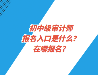 初中級(jí)審計(jì)師報(bào)名入口是什么？在哪報(bào)名？