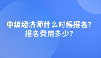 中級經(jīng)濟師什么時候報名？報名費用多少？