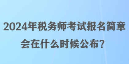 2024年稅務(wù)師考試報名簡章會在什么時候公布？