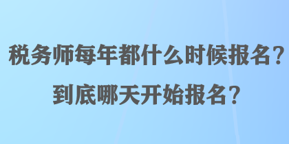 稅務(wù)師每年都什么時(shí)候報(bào)名？到底哪天開(kāi)始報(bào)名？