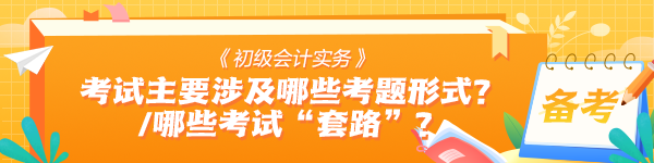 《初級會計實務(wù)》考試中主要會涉及哪些考題形式？有哪些考試“套路”？