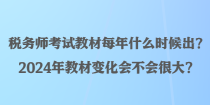 稅務(wù)師考試教材每年什么時候出？2024年教材變化會不會很大？