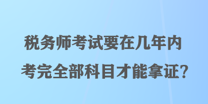 稅務(wù)師考試要在幾年內(nèi)考完全部科目才能拿證？