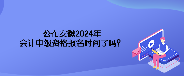 公布安徽2024年會計中級資格報名時間了嗎？