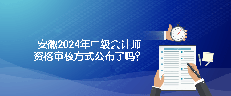 安徽2024年中級(jí)會(huì)計(jì)師資格審核方式公布了嗎？