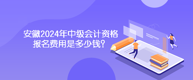 安徽2024年中級會計資格報名費(fèi)用是多少錢？