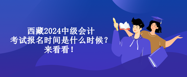 西藏2024中級(jí)會(huì)計(jì)考試報(bào)名時(shí)間是什么時(shí)候？來(lái)看看！