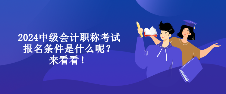 2024中級會計職稱考試報名條件是什么呢？來看看！