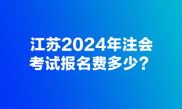 江蘇2024年注會考試報名費(fèi)多少？